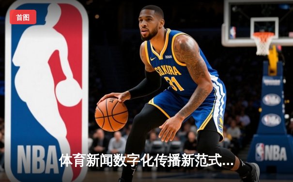 体育新闻数字化传播新范式：从赛事报道到价值共创的深度变革