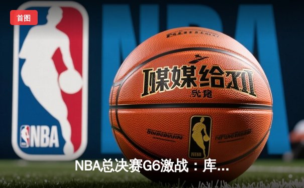 NBA总决赛G6激战：库里关键三分定乾坤 勇士险胜绿军夺赛点
