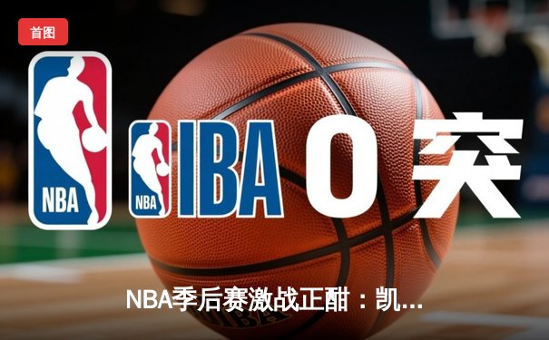 NBA季后赛激战正酣：凯尔特人加时险胜热火 塔图姆狂砍44分创纪录