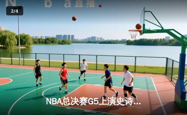 NBA总决赛G5上演史诗对决：勇士加时险胜凯尔特人，库里狂砍43分创纪录 - 2