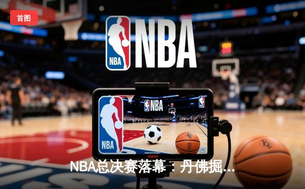 NBA总决赛落幕：丹佛掘金首夺总冠军 约基奇全票当选FMVP