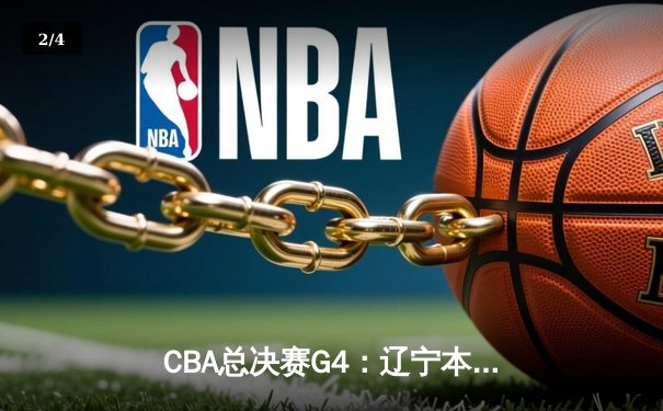 CBA总决赛G4：辽宁本钢加时险胜新疆伊力特，总比分3-0夺赛点 - 2